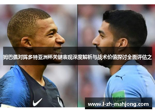 姆巴佩对阵多特亚洲杯关键表现深度解析与战术价值探讨全面评估之 姆巴佩对阵多特亚洲杯关键表现深度解析与战术价值探讨全面评估之