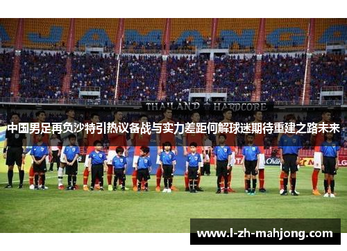 中国男足再负沙特引热议备战与实力差距何解球迷期待重建之路未来
