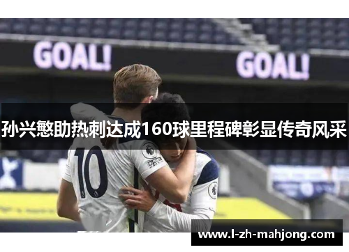 孙兴慜助热刺达成160球里程碑彰显传奇风采
