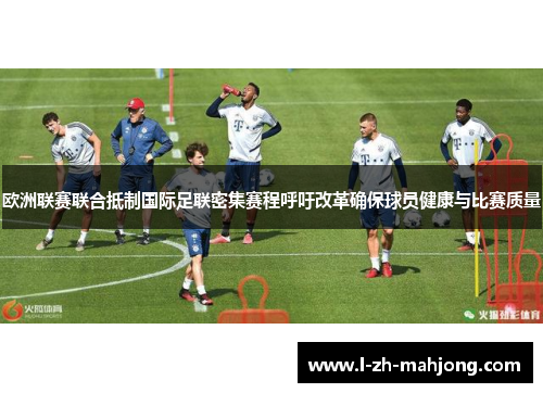 欧洲联赛联合抵制国际足联密集赛程呼吁改革确保球员健康与比赛质量 欧洲联赛联合抵制国际足联密集赛程呼吁改革确保球员健康与比赛质量