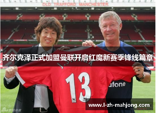 齐尔克泽正式加盟曼联开启红魔新赛季锋线篇章