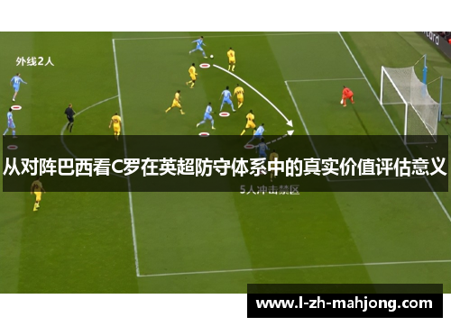 从对阵巴西看C罗在英超防守体系中的真实价值评估意义
