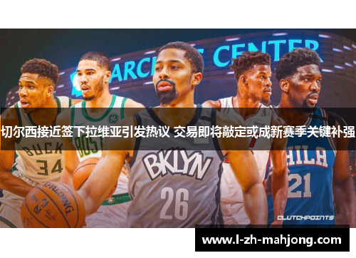 切尔西接近签下拉维亚引发热议 交易即将敲定或成新赛季关键补强 切尔西接近签下拉维亚引发热议 交易即将敲定或成新赛季关键补强