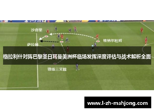 格拉利什对阵巴黎圣日耳曼美洲杯临场发挥深度评估与战术解析全面